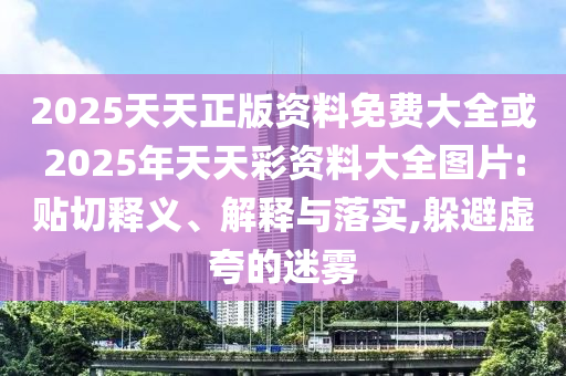 2025天天正版資料免費大全或2025年天天彩資料大全圖片:貼切釋義、解釋與落實,躲避虛夸的迷霧