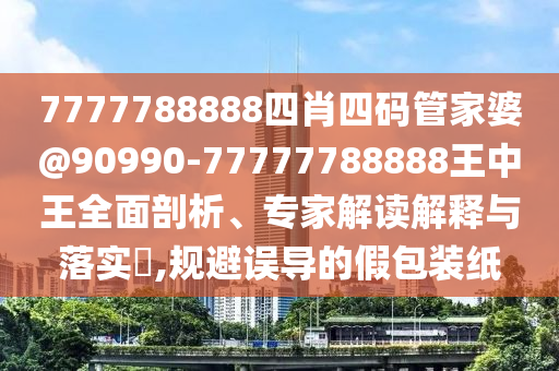 7777788888四肖四碼管家婆@90990-77777788888王中王全面剖析、專家解讀解釋與落實?,規(guī)避誤導的假包裝紙
