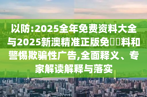 以防:2025全年免費(fèi)資料大全與2025新澳精準(zhǔn)正版免費(fèi)資料和警惕欺騙性廣告,全面釋義、專(zhuān)家解讀解釋與落實(shí)