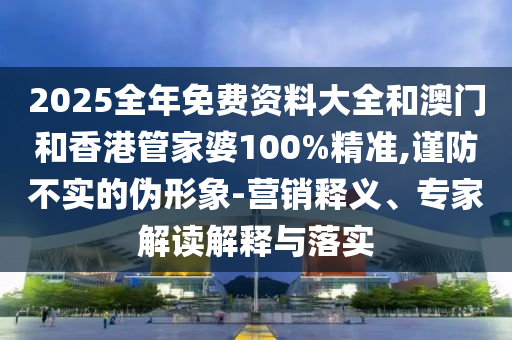 2025全年免費資料大全和澳門和香港管家婆100%精準(zhǔn),謹(jǐn)防不實的偽形象-營銷釋義、專家解讀解釋與落實