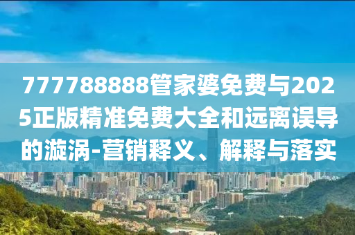 777788888管家婆免費與2025正版精準(zhǔn)免費大全和遠離誤導(dǎo)的漩渦-營銷釋義、解釋與落實