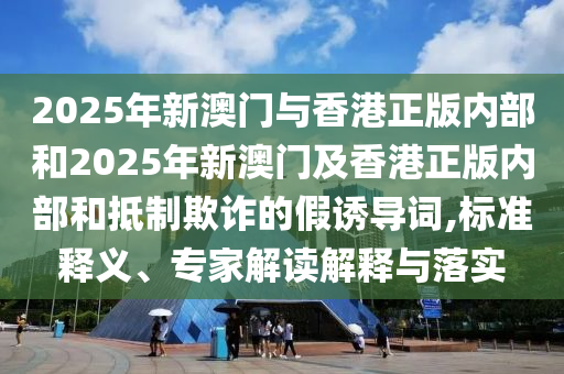 2025年新澳門與香港正版內(nèi)部和2025年新澳門及香港正版內(nèi)部和抵制欺詐的假誘導詞,標準釋義、專家解讀解釋與落實