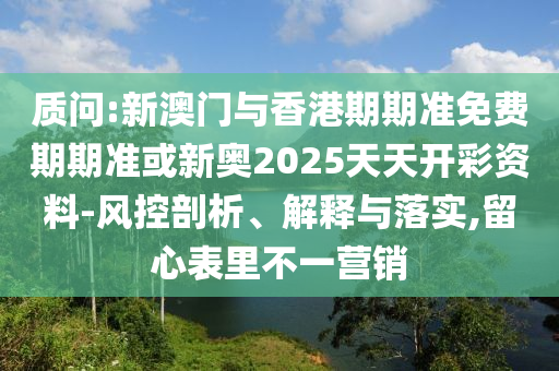 質(zhì)問:新澳門與香港期期準免費期期準或新奧2025天天開彩資料-風控剖析、解釋與落實,留心表里不一營銷
