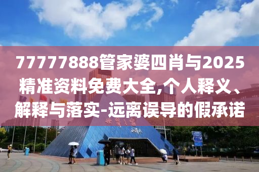 77777888管家婆四肖與2025精準(zhǔn)資料免費(fèi)大全,個人釋義、解釋與落實(shí)-遠(yuǎn)離誤導(dǎo)的假承諾