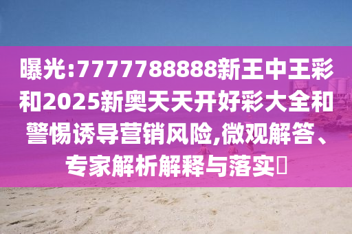 曝光:7777788888新王中王彩和2025新奧天天開好彩大全和警惕誘導(dǎo)營銷風(fēng)險,微觀解答、專家解析解釋與落實(shí)?