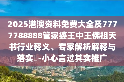 2025港澳資料免費(fèi)大全及7777788888管家婆王中王佛祖天書(shū)行業(yè)釋義、專(zhuān)家解析解釋與落實(shí)?-小心言過(guò)其實(shí)推廣