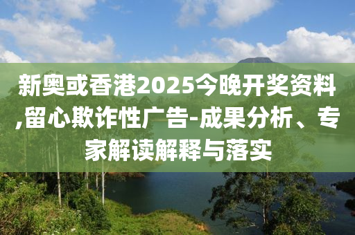 新奧或香港2025今晚開獎資料,留心欺詐性廣告-成果分析、專家解讀解釋與落實(shí)