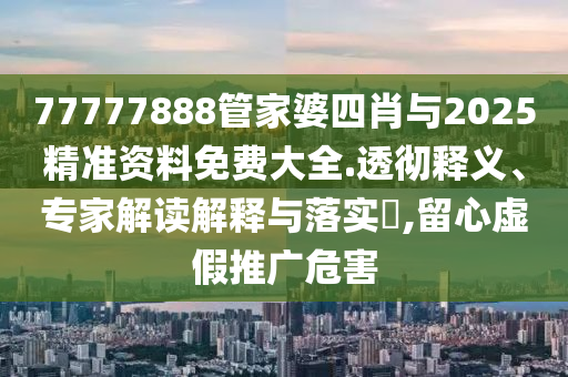 77777888管家婆四肖與2025精準資料免費大全.透徹釋義、專家解讀解釋與落實?,留心虛假推廣危害