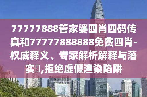 77777888管家婆四肖四碼傳真和77777888888免費(fèi)四肖-權(quán)威釋義、專家解析解釋與落實?,拒絕虛假渲染陷阱