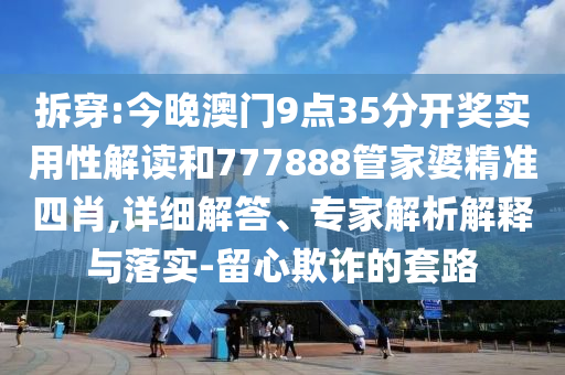 拆穿:今晚澳門9點35分開獎實用性解讀和777888管家婆精準(zhǔn)四肖,詳細解答、專家解析解釋與落實-留心欺詐的套路