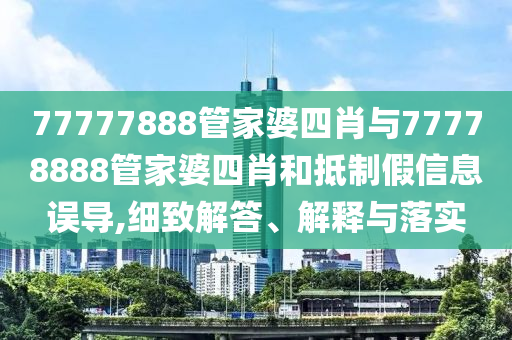77777888管家婆四肖與77778888管家婆四肖和抵制假信息誤導(dǎo),細(xì)致解答、解釋與落實(shí)