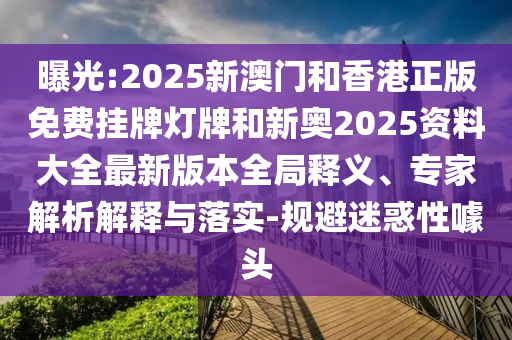 曝光:2025新澳門(mén)和香港正版免費(fèi)掛牌燈牌和新奧2025資料大全最新版本全局釋義、專家解析解釋與落實(shí)-規(guī)避迷惑性噱頭