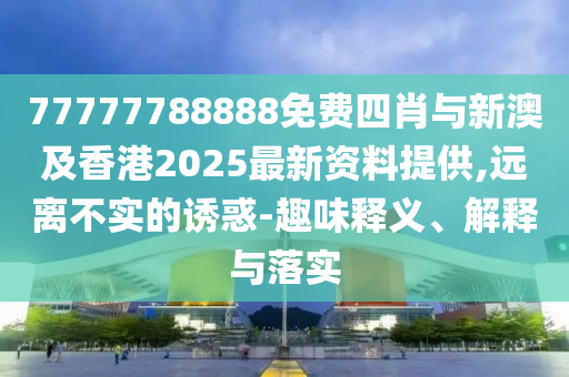 77777788888免費四肖與新澳及香港2025最新資料提供,遠離不實的誘惑-趣味釋義、解釋與落實