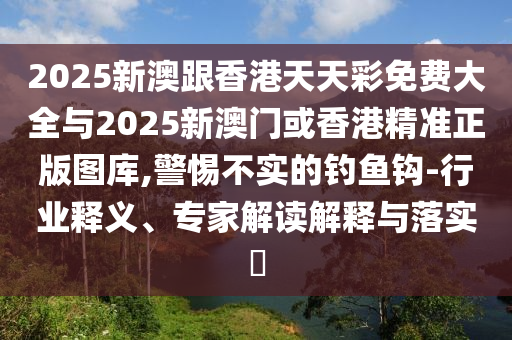 2025新澳跟香港天天彩免費大全與2025新澳門或香港精準正版圖庫,警惕不實的釣魚鉤-行業(yè)釋義、專家解讀解釋與落實?