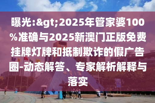曝光:>2025年管家婆100%準(zhǔn)確與2025新澳門正版免費(fèi)掛牌燈牌和抵制欺詐的假廣告圈-動態(tài)解答、專家解析解釋與落實(shí)