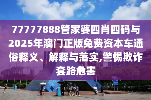 77777888管家婆四肖四碼與2025年澳門正版免費(fèi)資本車通俗釋義、解釋與落實(shí),警惕欺詐套路危害