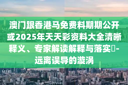 澳門跟香港馬免費(fèi)料期期公開或2025年天天彩資料大全清晰釋義、專家解讀解釋與落實(shí)?-遠(yuǎn)離誤導(dǎo)的漩渦
