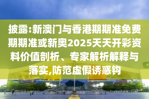 披露:新澳門與香港期期準(zhǔn)免費(fèi)期期準(zhǔn)或新奧2025天天開彩資料價(jià)值剖析、專家解析解釋與落實(shí),防范虛假誘惑鉤