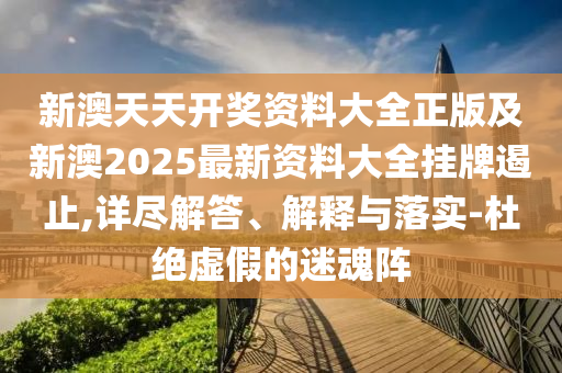新澳天天開獎資料大全正版及新澳2025最新資料大全掛牌遏止,詳盡解答、解釋與落實(shí)-杜絕虛假的迷魂陣