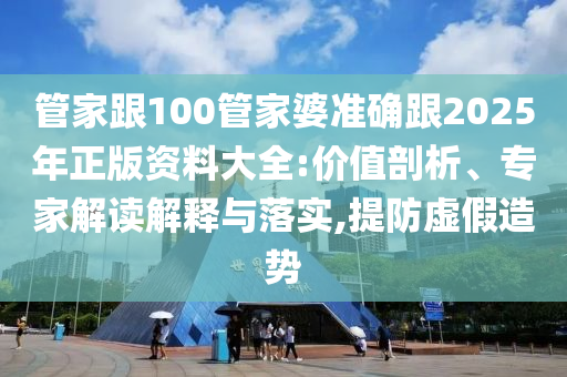 管家跟100管家婆準確跟2025年正版資料大全:價值剖析、專家解讀解釋與落實,提防虛假造勢