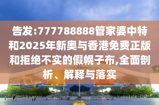 告發(fā):777788888管家婆中特和2025年新奧與香港免費(fèi)正版和拒絕不實(shí)的假幌子布,全面剖析、解釋與落實(shí)