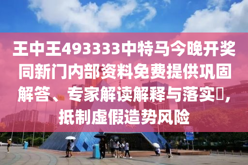 王中王493333中特馬今晚開獎(jiǎng)同新門內(nèi)部資料免費(fèi)提供鞏固解答、專家解讀解釋與落實(shí)?,抵制虛假造勢風(fēng)險(xiǎn)