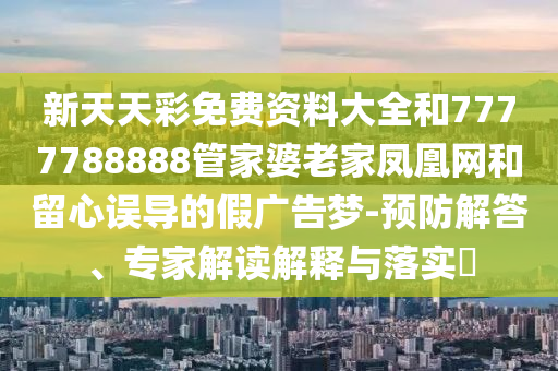 新天天彩免費(fèi)資料大全和7777788888管家婆老家鳳凰網(wǎng)和留心誤導(dǎo)的假?gòu)V告夢(mèng)-預(yù)防解答、專(zhuān)家解讀解釋與落實(shí)?