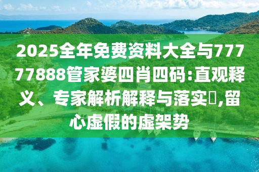 2025全年免費(fèi)資料大全與77777888管家婆四肖四碼:直觀釋義、專家解析解釋與落實(shí)?,留心虛假的虛架勢