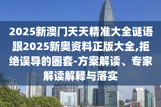 2025新澳門(mén)天天精準(zhǔn)大全謎語(yǔ)跟2025新奧資料正版大全,拒絕誤導(dǎo)的圈套-方案解讀、專(zhuān)家解讀解釋與落實(shí)