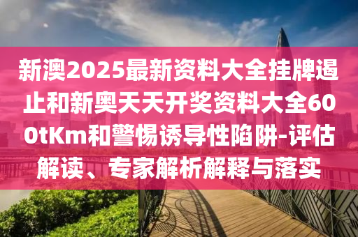 新澳2025最新資料大全掛牌遏止和新奧天天開(kāi)獎(jiǎng)資料大全600tKm和警惕誘導(dǎo)性陷阱-評(píng)估解讀、專(zhuān)家解析解釋與落實(shí)