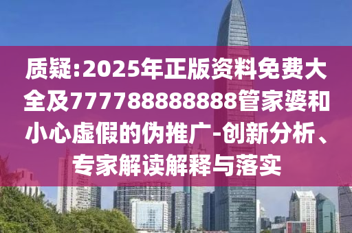 質(zhì)疑:2025年正版資料免費(fèi)大全及777788888888管家婆和小心虛假的偽推廣-創(chuàng)新分析、專家解讀解釋與落實(shí)