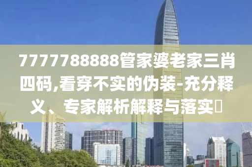 7777788888管家婆老家三肖四碼,看穿不實的偽裝-充分釋義、專家解析解釋與落實?
