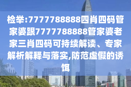 檢舉:7777788888四肖四碼管家婆跟7777788888管家婆老家三肖四碼可持續(xù)解讀、專(zhuān)家解析解釋與落實(shí),防范虛假的誘餌