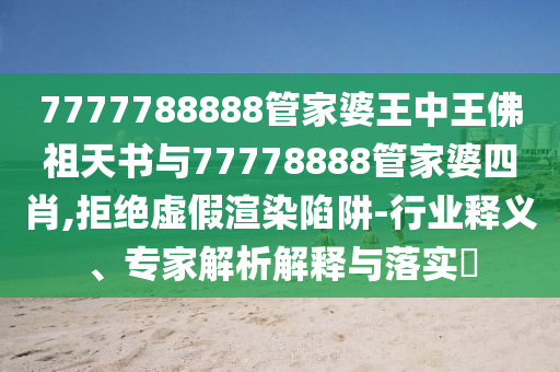 7777788888管家婆王中王佛祖天書與77778888管家婆四肖,拒絕虛假渲染陷阱-行業(yè)釋義、專家解析解釋與落實?