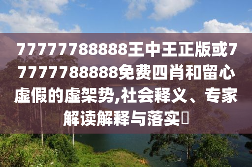 77777788888王中王正版或77777788888免費四肖和留心虛假的虛架勢,社會釋義、專家解讀解釋與落實?