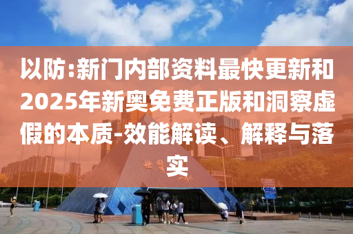 以防:新門內(nèi)部資料最快更新和2025年新奧免費正版和洞察虛假的本質(zhì)-效能解讀、解釋與落實