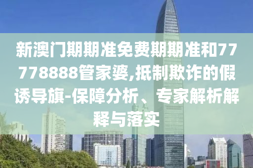 新澳門(mén)期期準(zhǔn)免費(fèi)期期準(zhǔn)和77778888管家婆,抵制欺詐的假誘導(dǎo)旗-保障分析、專(zhuān)家解析解釋與落實(shí)