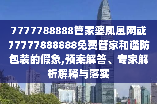 7777788888管家婆鳳凰網(wǎng)或77777888888免費管家和謹防包裝的假象,預案解答、專家解析解釋與落實
