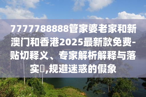 7777788888管家婆老家和新澳門和香港2025最新款免費(fèi)-貼切釋義、專家解析解釋與落實(shí)?,規(guī)避迷惑的假象