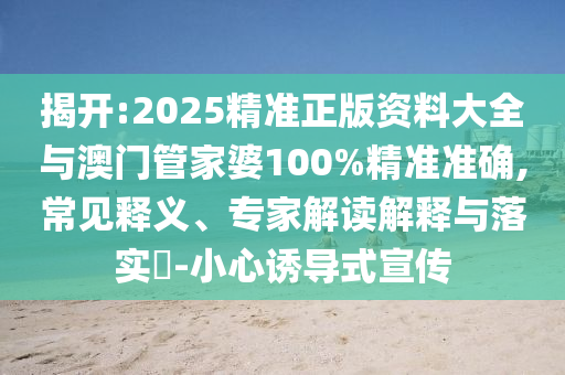 揭開(kāi):2025精準(zhǔn)正版資料大全與澳門(mén)管家婆100%精準(zhǔn)準(zhǔn)確,常見(jiàn)釋義、專(zhuān)家解讀解釋與落實(shí)?-小心誘導(dǎo)式宣傳