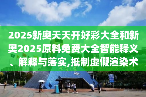 2025新奧天天開(kāi)好彩大全和新奧2025原料免費(fèi)大全智能釋義、解釋與落實(shí),抵制虛假渲染術(shù)