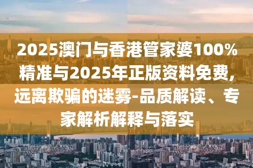 2025澳門(mén)與香港管家婆100%精準(zhǔn)與2025年正版資料免費(fèi),遠(yuǎn)離欺騙的迷霧-品質(zhì)解讀、專家解析解釋與落實(shí)