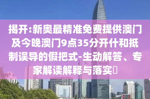 揭開:新奧最精準(zhǔn)免費(fèi)提供澳門及今晚澳門9點(diǎn)35分開什和抵制誤導(dǎo)的假把式-生動解答、專家解讀解釋與落實(shí)?
