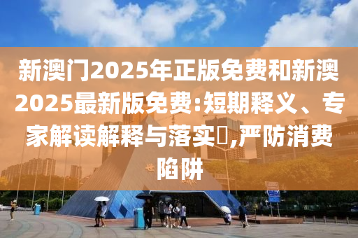 新澳門2025年正版免費(fèi)和新澳2025最新版免費(fèi):短期釋義、專家解讀解釋與落實(shí)?,嚴(yán)防消費(fèi)陷阱