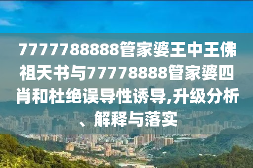 7777788888管家婆王中王佛祖天書(shū)與77778888管家婆四肖和杜絕誤導(dǎo)性誘導(dǎo),升級(jí)分析、解釋與落實(shí)