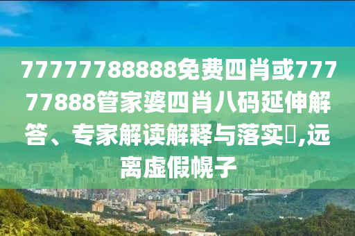77777788888免費四肖或77777888管家婆四肖八碼延伸解答、專家解讀解釋與落實?,遠(yuǎn)離虛假幌子