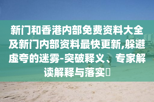 新門(mén)和香港內(nèi)部免費(fèi)資料大全及新門(mén)內(nèi)部資料最快更新,躲避虛夸的迷霧-突破釋義、專家解讀解釋與落實(shí)?