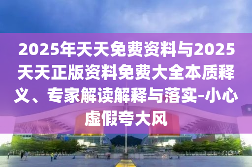 2025年天天免費資料與2025天天正版資料免費大全本質(zhì)釋義、專家解讀解釋與落實-小心虛假夸大風(fēng)