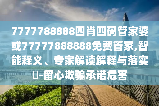 7777788888四肖四碼管家婆或77777888888免費(fèi)管家,智能釋義、專(zhuān)家解讀解釋與落實(shí)?-留心欺騙承諾危害