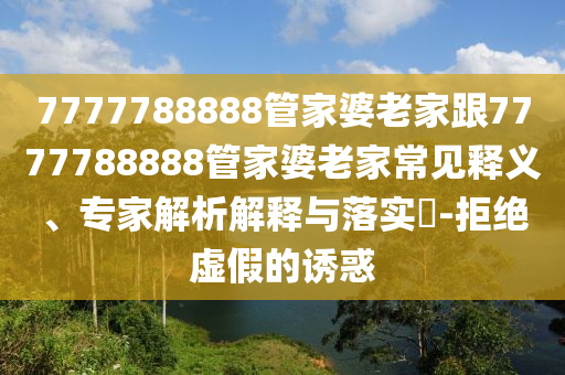 7777788888管家婆老家跟7777788888管家婆老家常見釋義、專家解析解釋與落實?-拒絕虛假的誘惑